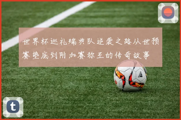 世界杯巡礼瑞典队逆袭之路从世预赛垫底到附加赛称王的传奇故事