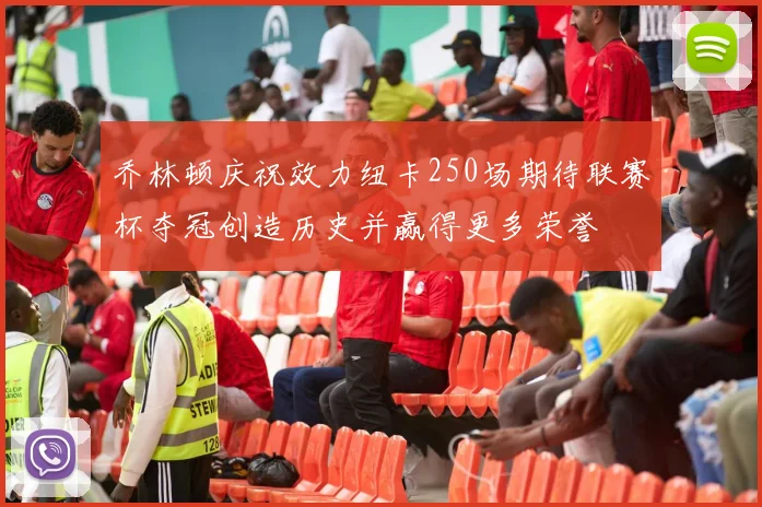 乔林顿庆祝效力纽卡250场期待联赛杯夺冠创造历史并赢得更多荣誉