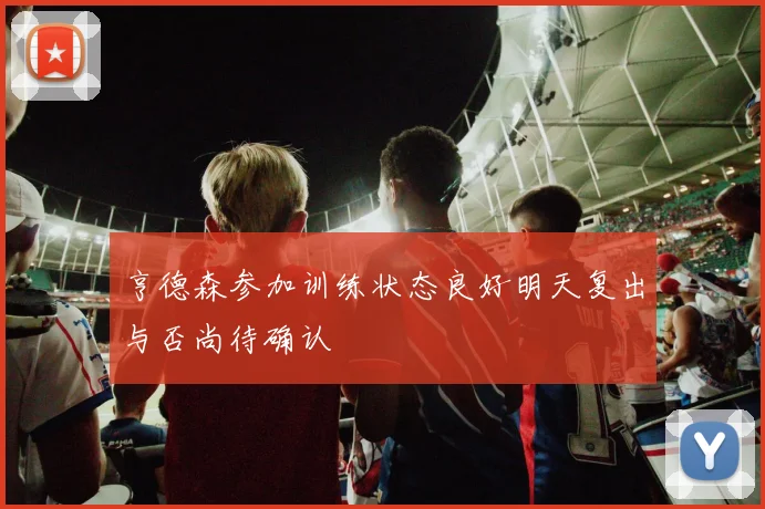 亨德森参加训练状态良好明天复出与否尚待确认
