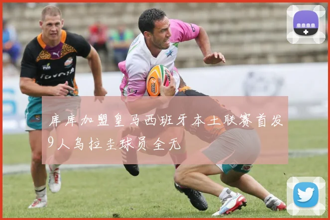 库库加盟皇马西班牙本土联赛首发9人乌拉圭球员全无