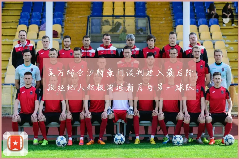 莱万转会沙特豪门谈判进入最后阶段经纪人积极沟通新月与另一球队