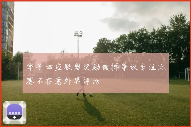 华子回应联盟奖励假摔争议专注比赛不在意外界评论
