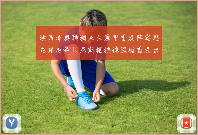 迪马济奥预测米兰意甲首发阵容恩昆库与希门尼斯搭档德温特首发出战