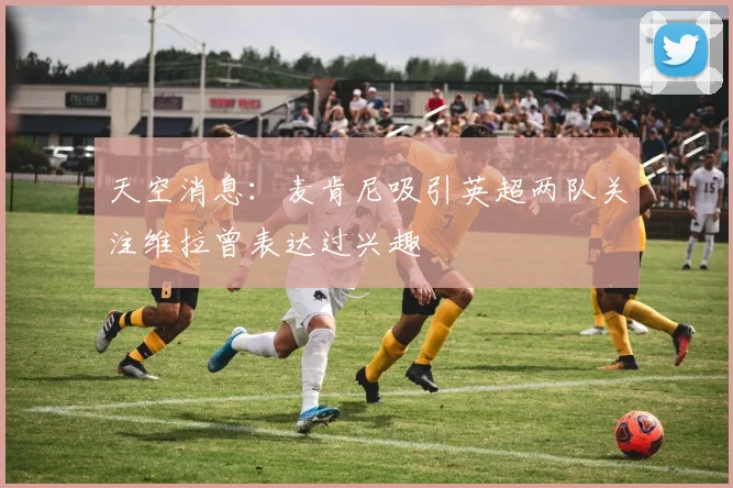 天空消息：麦肯尼吸引英超两队关注维拉曾表达过兴趣