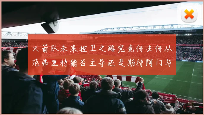 火箭队未来控卫之路究竟何去何从范弗里特能否主导还是期待阿门与谢泼德崛起