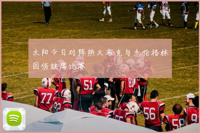 太阳今日对阵热火布克与杰伦格林因伤缺席比赛