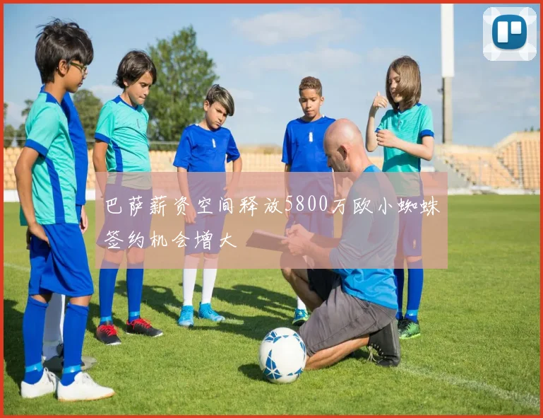 巴萨薪资空间释放5800万欧小蜘蛛签约机会增大