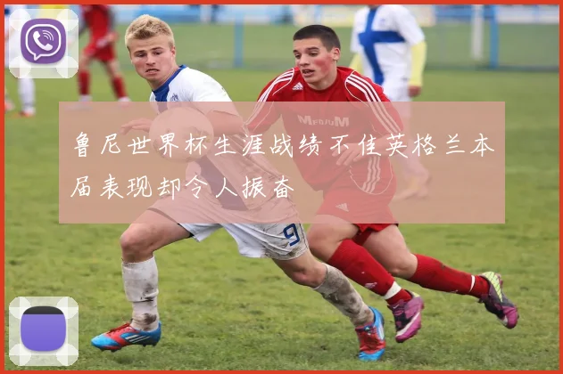 鲁尼世界杯生涯战绩不佳英格兰本届表现却令人振奋