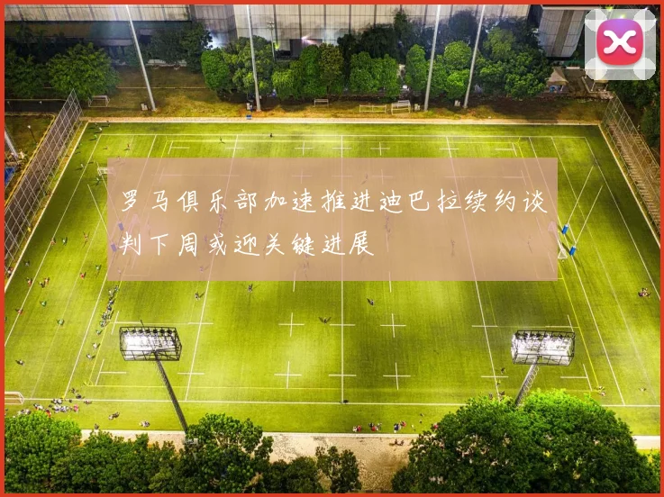 罗马俱乐部加速推进迪巴拉续约谈判下周或迎关键进展