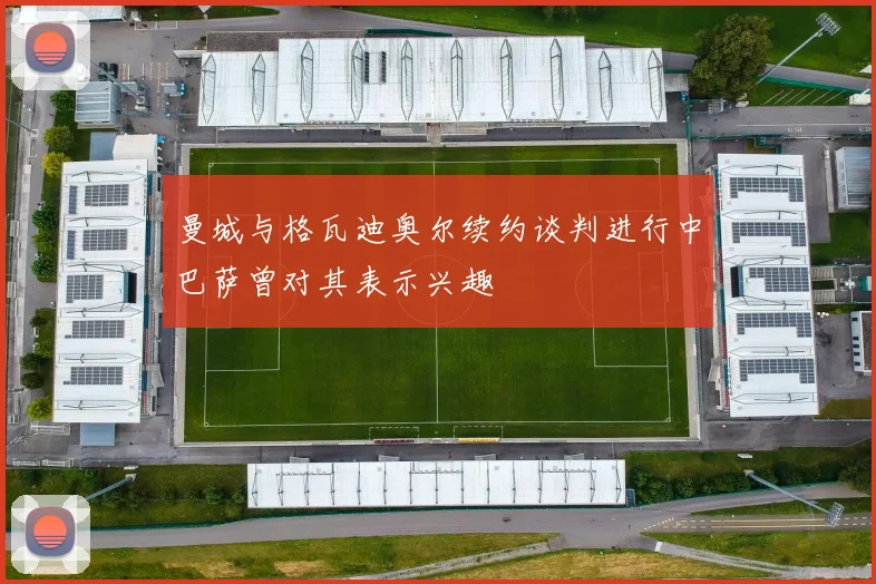 曼城与格瓦迪奥尔续约谈判进行中巴萨曾对其表示兴趣