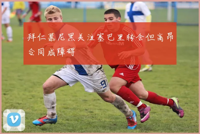 拜仁慕尼黑关注塞巴里转会但高昂合同成障碍