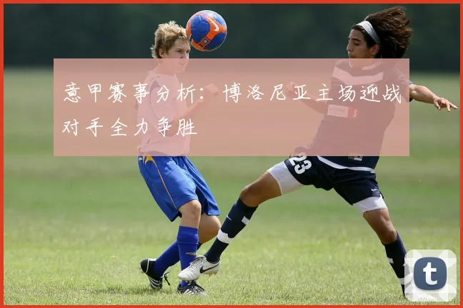 意甲赛事分析：博洛尼亚主场迎战对手全力争胜