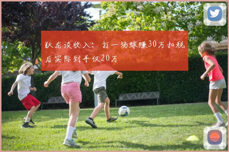 狄龙谈收入：打一场球赚30万扣税后实际到手仅20万