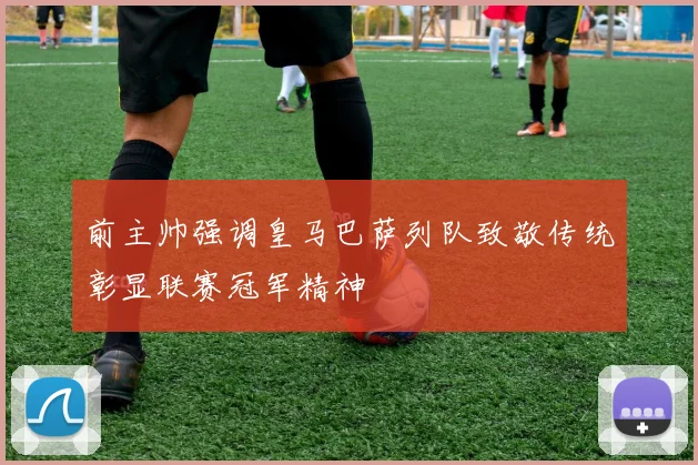 前主帅强调皇马巴萨列队致敬传统彰显联赛冠军精神