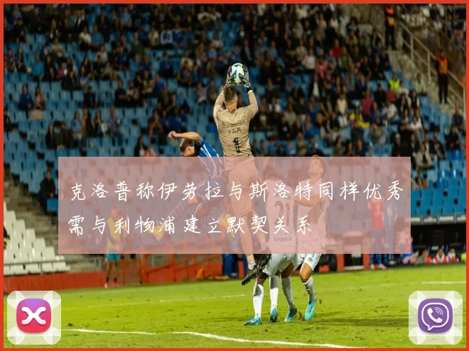 克洛普称伊劳拉与斯洛特同样优秀需与利物浦建立默契关系