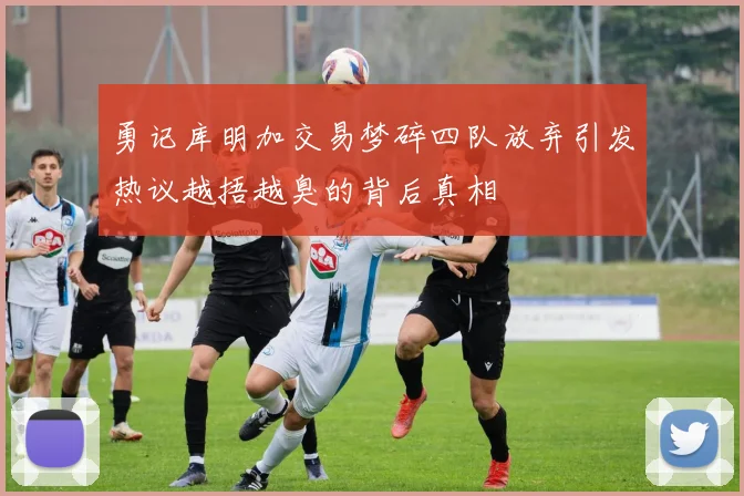 勇记库明加交易梦碎四队放弃引发热议越捂越臭的背后真相