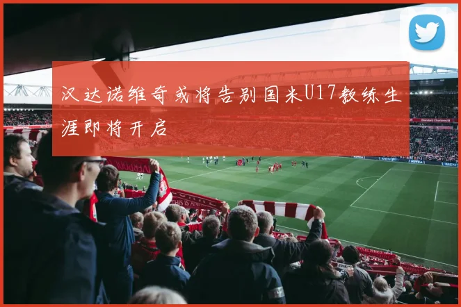 汉达诺维奇或将告别国米U17教练生涯即将开启