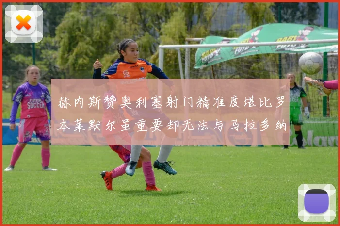 赫内斯赞奥利塞射门精准度堪比罗本莱默尔虽重要却无法与马拉多纳相提并论