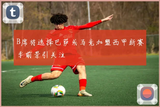 B席将选择巴萨或马竞加盟西甲新赛季前景引关注