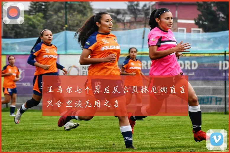 亚马尔七个月后反击贝林厄姆直言只会空谈无用之言