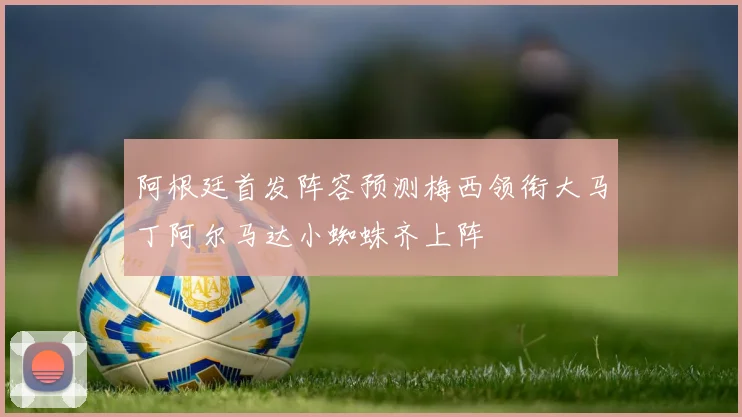 阿根廷首发阵容预测梅西领衔大马丁阿尔马达小蜘蛛齐上阵