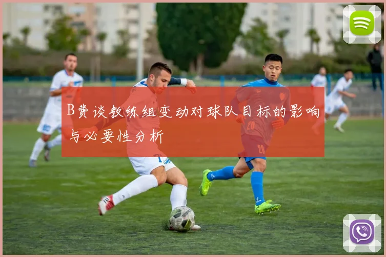 B费谈教练组变动对球队目标的影响与必要性分析