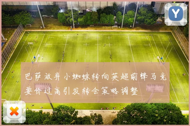 巴萨放弃小蜘蛛转向英超前锋马竞要价过高引发转会策略调整