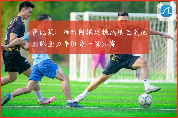 萨比策：面对阿根廷挑战艰巨奥地利队全力争胜每一场比赛