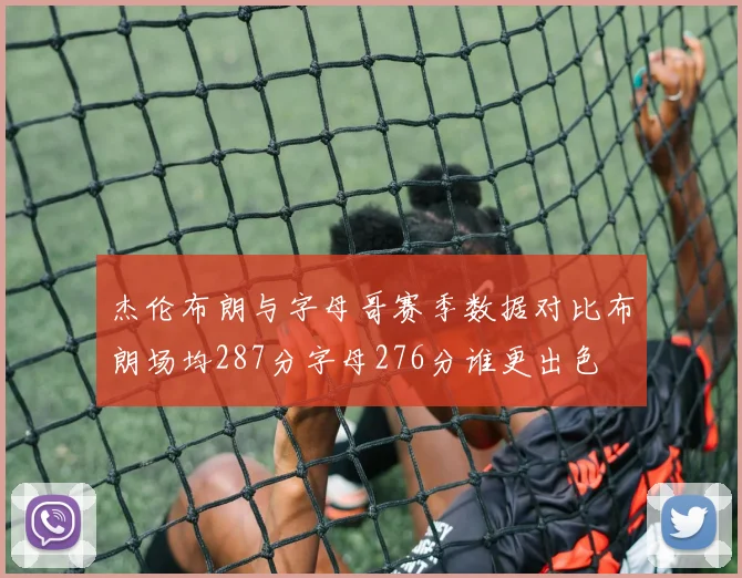 杰伦布朗与字母哥赛季数据对比布朗场均287分字母276分谁更出色