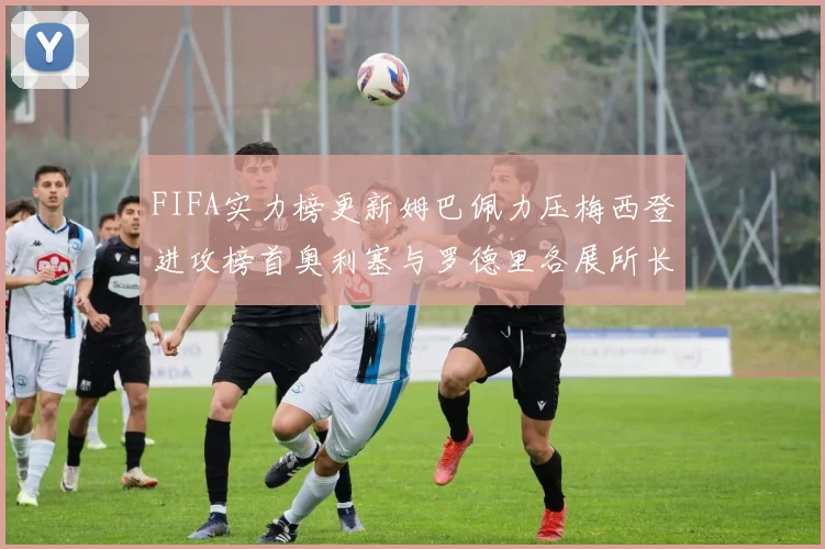 FIFA实力榜更新姆巴佩力压梅西登进攻榜首奥利塞与罗德里各展所长